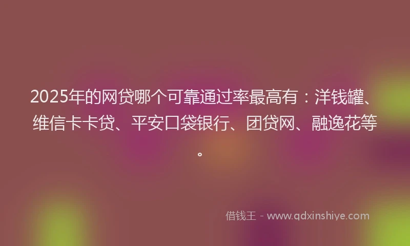 2025年的网贷哪个可靠通过率最高有：洋钱罐、维信卡卡贷、平安口袋银行、团贷网、融逸花等。
