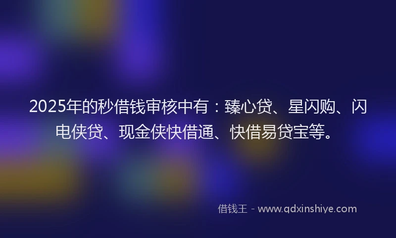 2025年的秒借钱审核中有：臻心贷、星闪购、闪电侠贷、现金侠快借通、快借易贷宝等。
