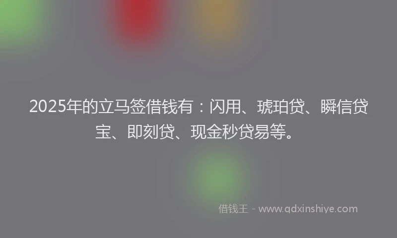 2025年的立马签借钱有：闪用、琥珀贷、瞬信贷宝、即刻贷、现金秒贷易等。