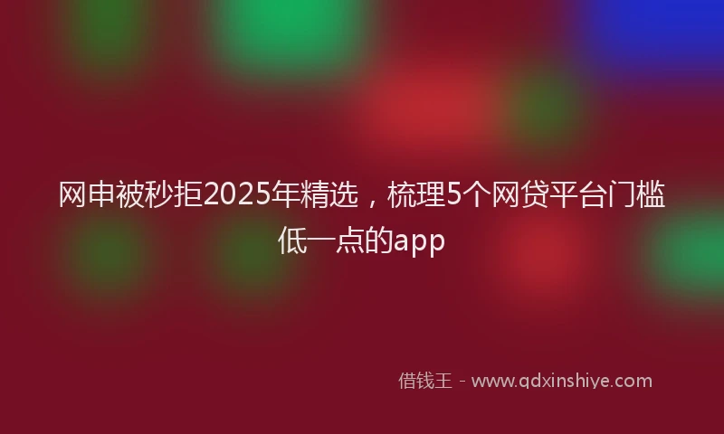 网申被秒拒2025年精选，梳理5个网贷平台门槛低一点的app