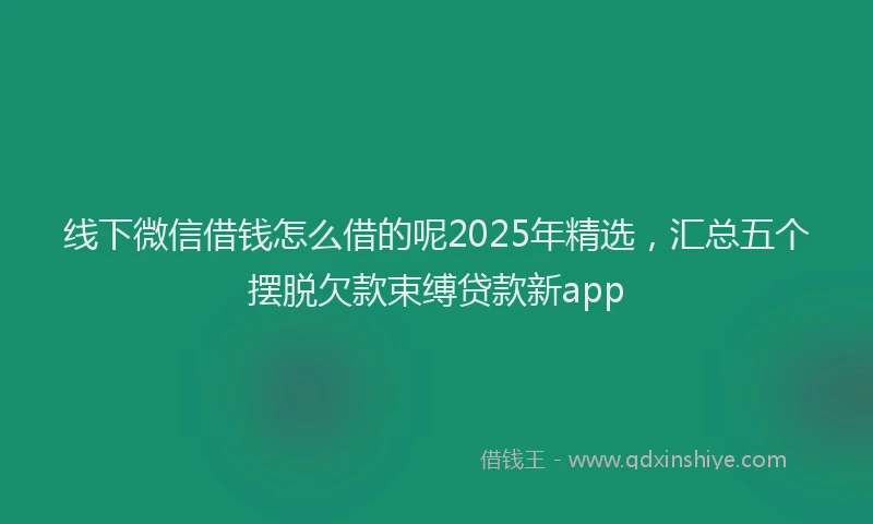 线下微信借钱怎么借的呢2025年精选，汇总五个摆脱欠款束缚贷款新app