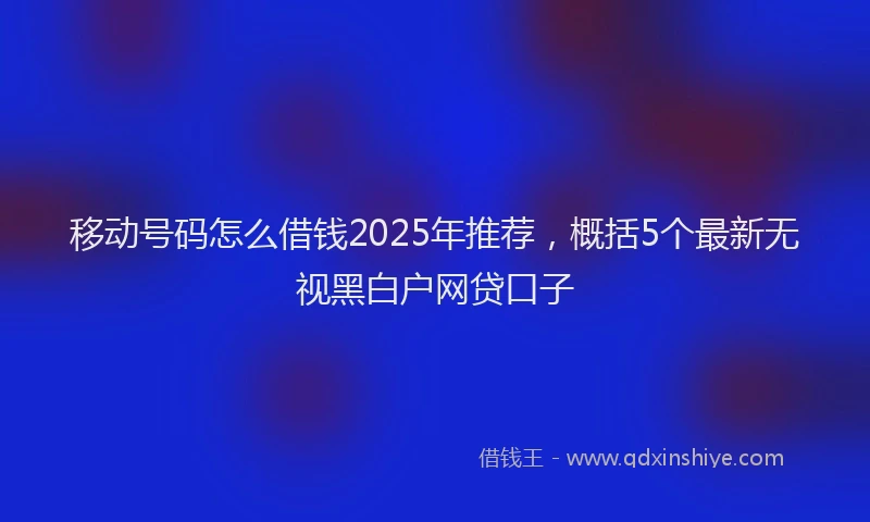 移动号码怎么借钱2025年推荐，概括5个最新无视黑白户网贷口子