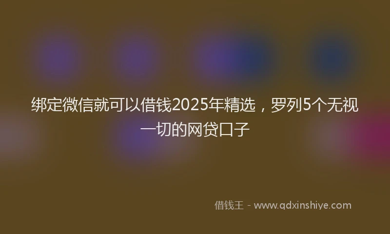 绑定微信就可以借钱2025年精选，罗列5个无视一切的网贷口子