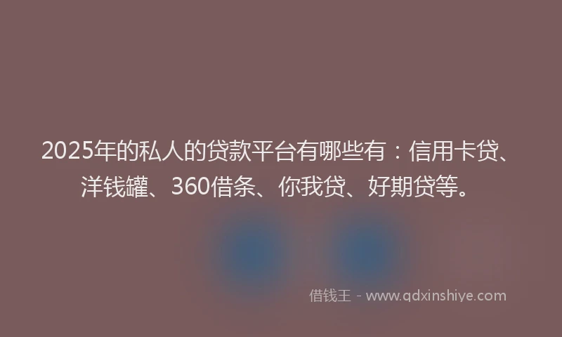 2025年的私人的贷款平台有哪些有：信用卡贷、洋钱罐、360借条、你我贷、好期贷等。