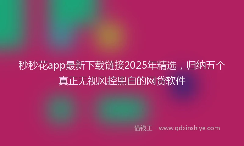 秒秒花app最新下载链接2025年精选，归纳五个真正无视风控黑白的网贷软件