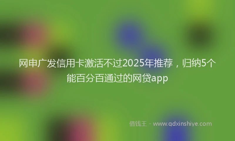 网申广发信用卡激活不过2025年推荐，归纳5个能百分百通过的网贷app