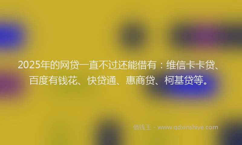 2025年的网贷一直不过还能借有：维信卡卡贷、百度有钱花、快贷通、惠商贷、柯基贷等。