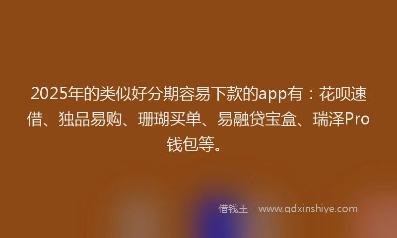 2025年的类似好分期容易下款的app有：花呗速借、独品易购、珊瑚买单、易融贷宝盒、瑞泽Pro钱包等。