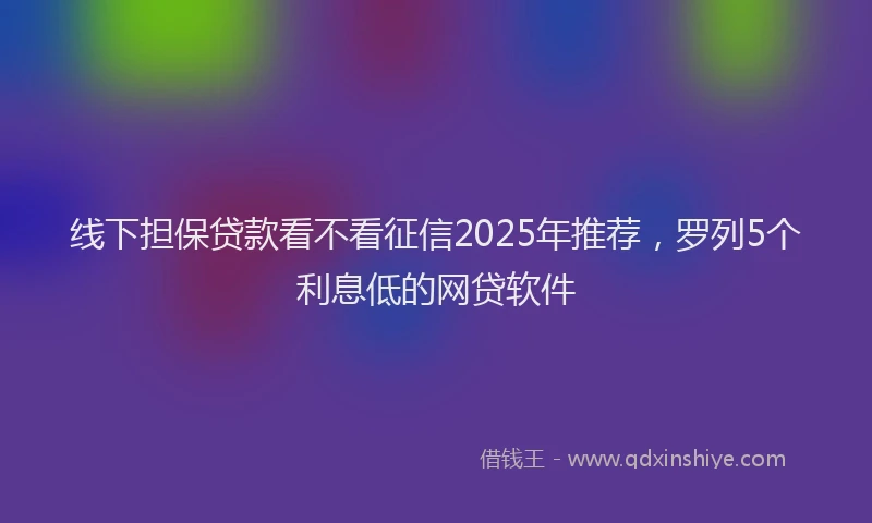 线下担保贷款看不看征信2025年推荐，罗列5个利息低的网贷软件