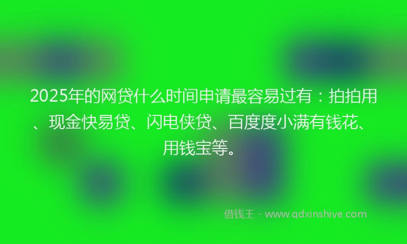 2025年的网贷什么时间申请最容易过有：拍拍用、现金快易贷、闪电侠贷、百度度小满有钱花、用钱宝等。