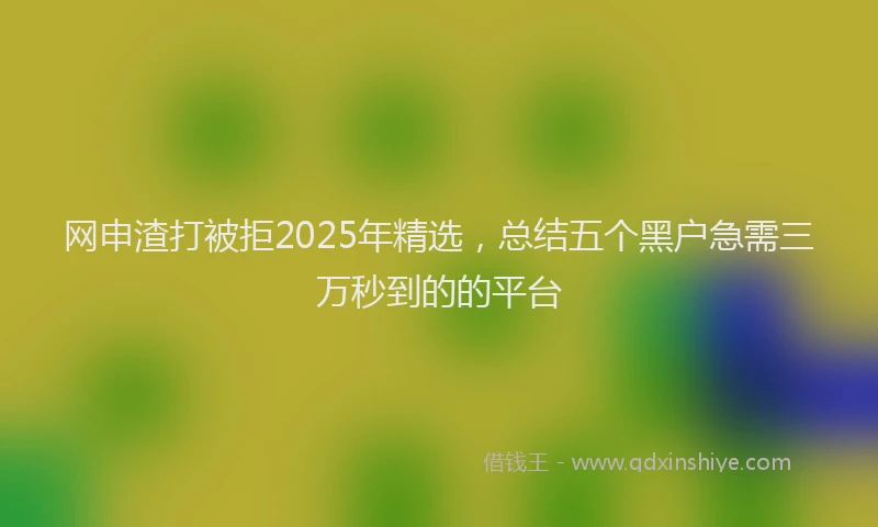 网申渣打被拒2025年精选，总结五个黑户急需三万秒到的的平台