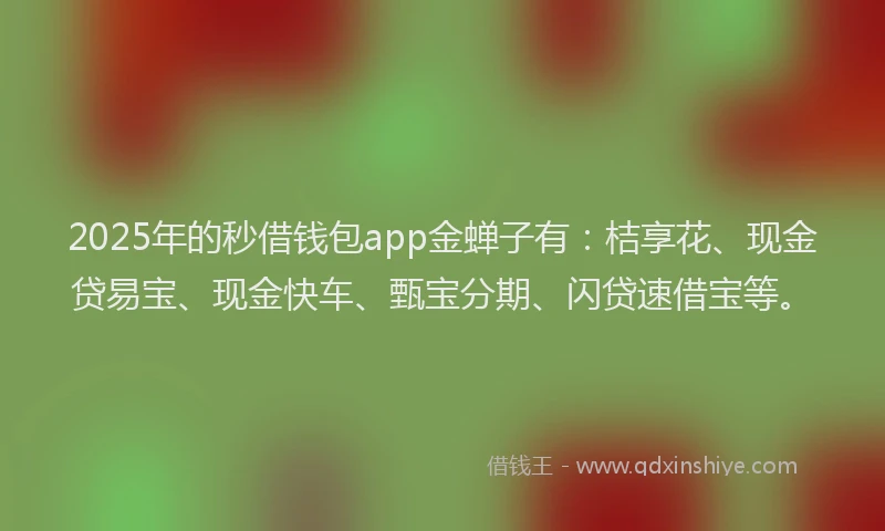 2025年的秒借钱包app金蝉子有：桔享花、现金贷易宝、现金快车、甄宝分期、闪贷速借宝等。