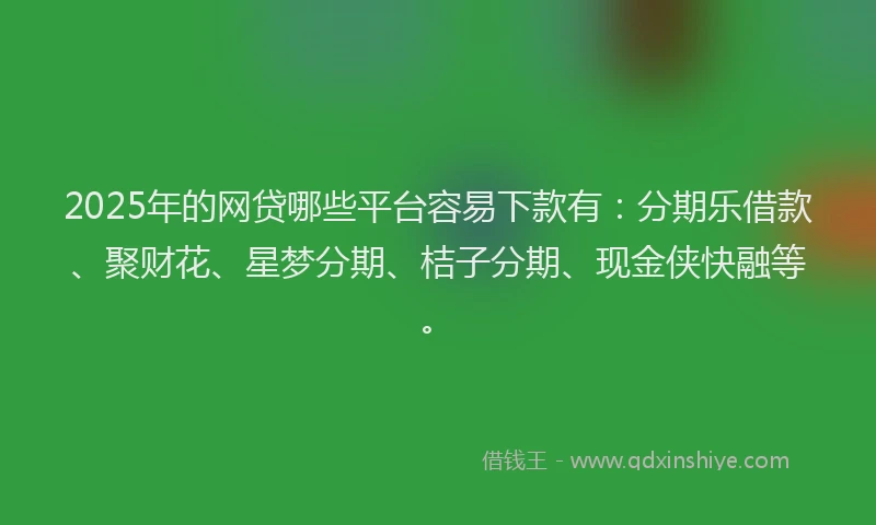 2025年的网贷哪些平台容易下款有：分期乐借款、聚财花、星梦分期、桔子分期、现金侠快融等。