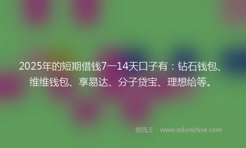 2025年的短期借钱7一14天口子有：钻石钱包、维维钱包、享易达、分子贷宝、理想给等。