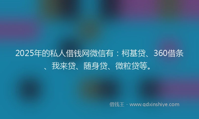 2025年的私人借钱网微信有：柯基贷、360借条、我来贷、随身贷、微粒贷等。