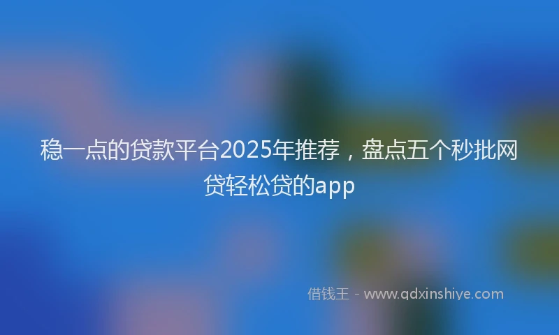 稳一点的贷款平台2025年推荐，盘点五个秒批网贷轻松贷的app