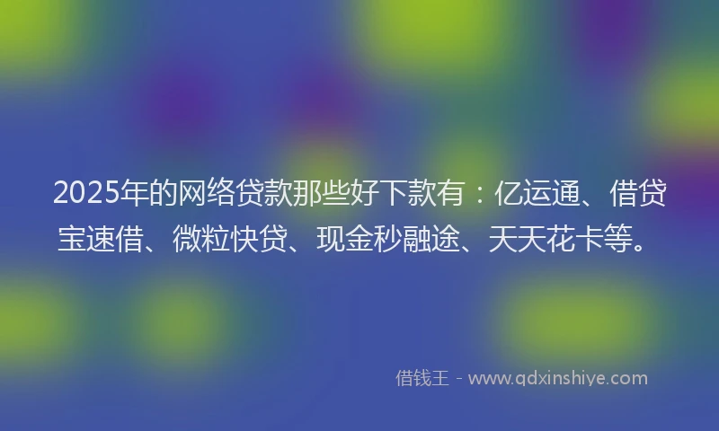 2025年的网络贷款那些好下款有：亿运通、借贷宝速借、微粒快贷、现金秒融途、天天花卡等。