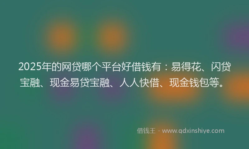 2025年的网贷哪个平台好借钱有：易得花、闪贷宝融、现金易贷宝融、人人快借、现金钱包等。