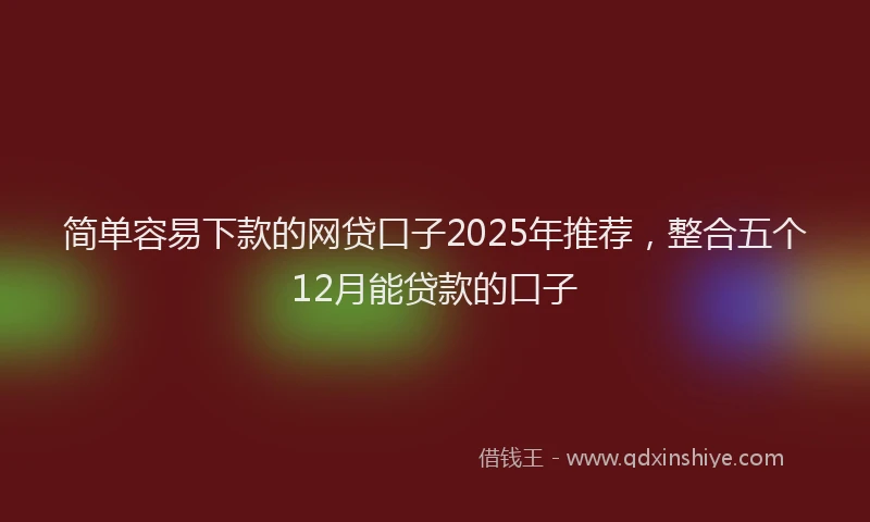 简单容易下款的网贷口子2025年推荐，整合五个12月能贷款的口子