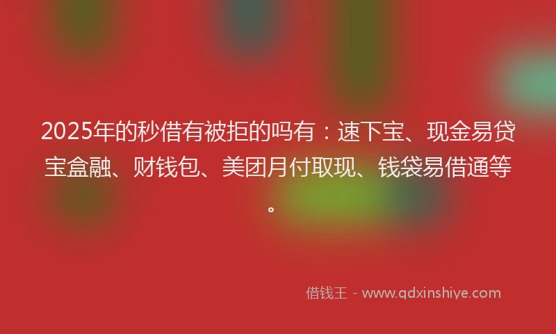 2025年的秒借有被拒的吗有：速下宝、现金易贷宝盒融、财钱包、美团月付取现、钱袋易借通等。