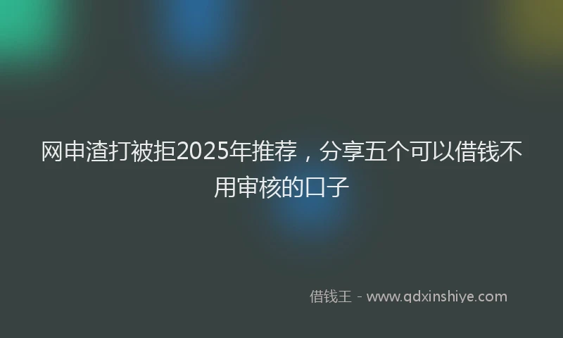 网申渣打被拒2025年推荐，分享五个可以借钱不用审核的口子
