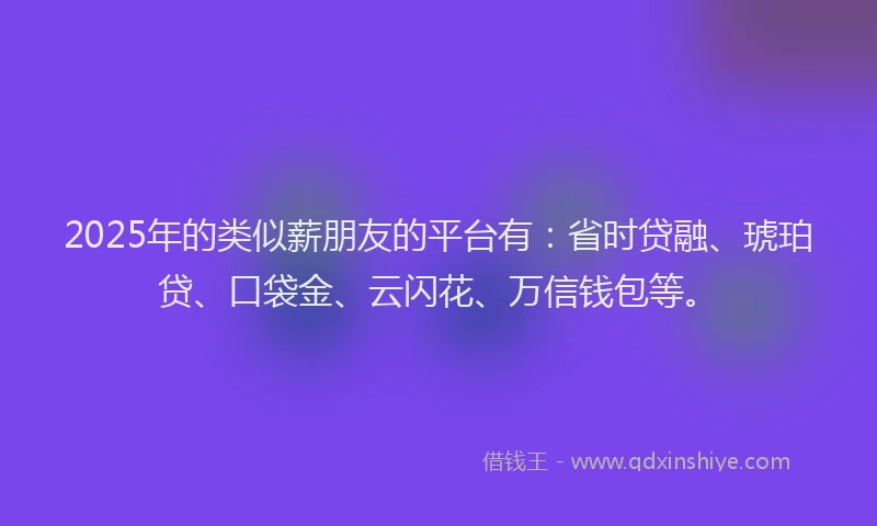 2025年的类似薪朋友的平台有：省时贷融、琥珀贷、口袋金、云闪花、万信钱包等。