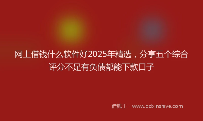 网上借钱什么软件好2025年精选，分享五个综合评分不足有负债都能下款口子