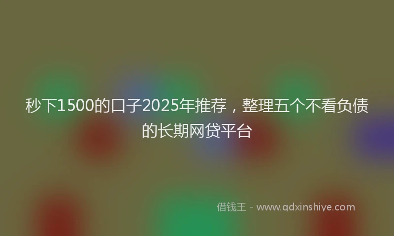 秒下1500的口子2025年推荐，整理五个不看负债的长期网贷平台