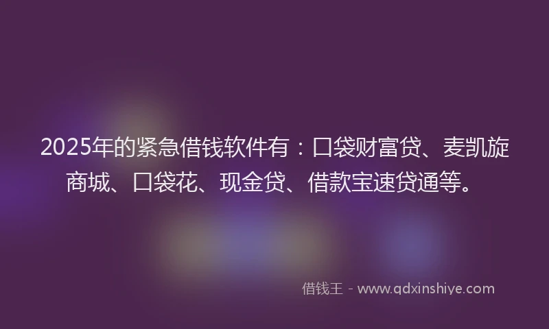 2025年的紧急借钱软件有：口袋财富贷、麦凯旋商城、口袋花、现金贷、借款宝速贷通等。