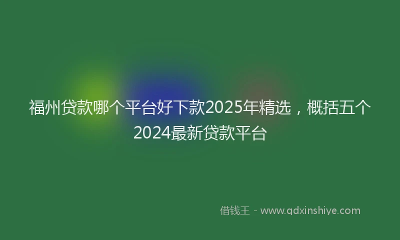 福州贷款哪个平台好下款2025年精选，概括五个2024最新贷款平台