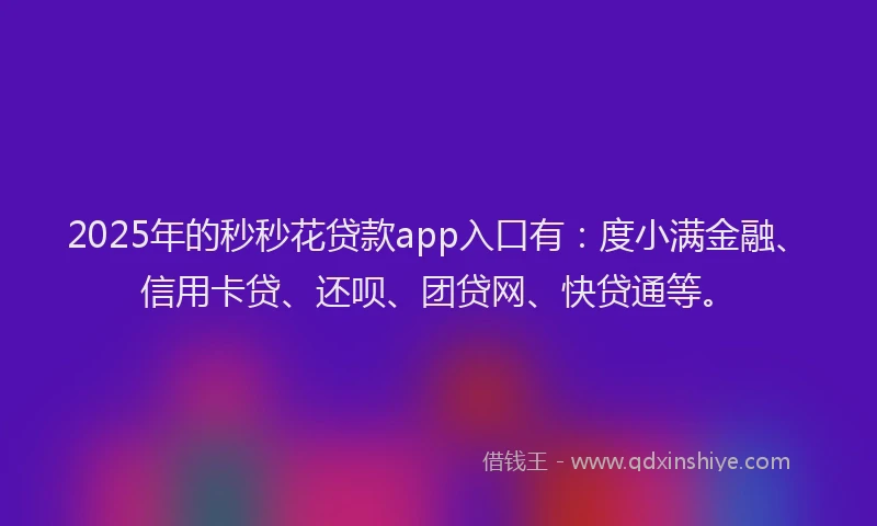 2025年的秒秒花贷款app入口有：度小满金融、信用卡贷、还呗、团贷网、快贷通等。