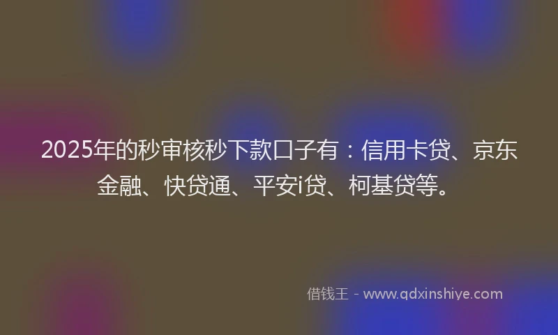 2025年的秒审核秒下款口子有：信用卡贷、京东金融、快贷通、平安i贷、柯基贷等。