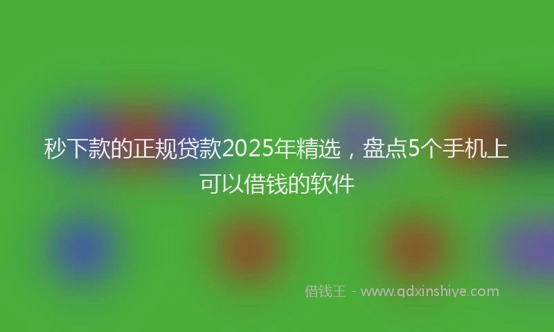 秒下款的正规贷款2025年精选，盘点5个手机上可以借钱的软件