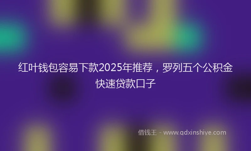 红叶钱包容易下款2025年推荐，罗列五个公积金快速贷款口子