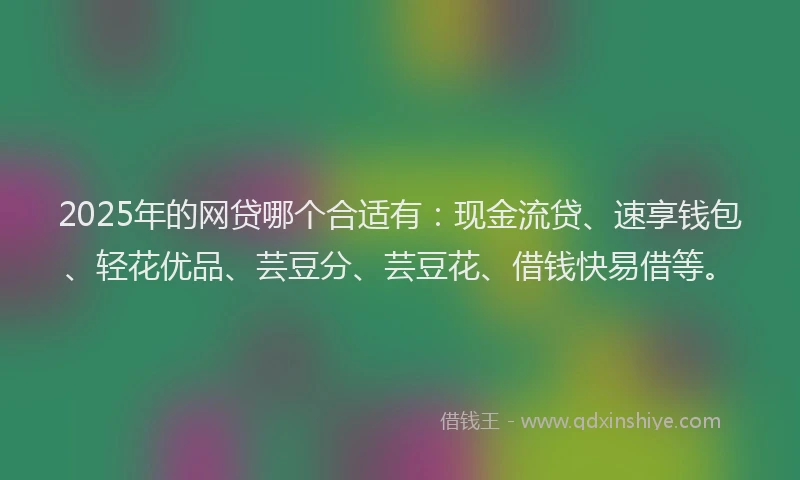 2025年的网贷哪个合适有：现金流贷、速享钱包、轻花优品、芸豆分、芸豆花、借钱快易借等。