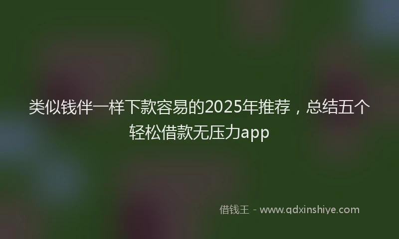 类似钱伴一样下款容易的2025年推荐，总结五个轻松借款无压力app