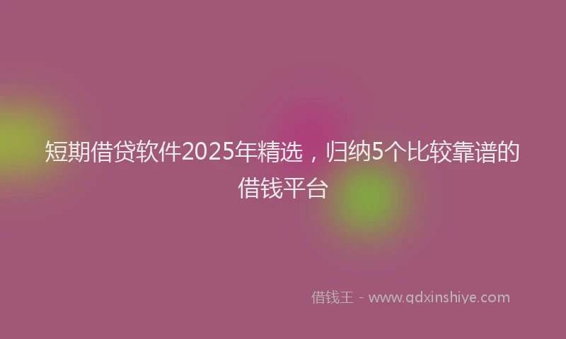 短期借贷软件2025年精选，归纳5个比较靠谱的借钱平台