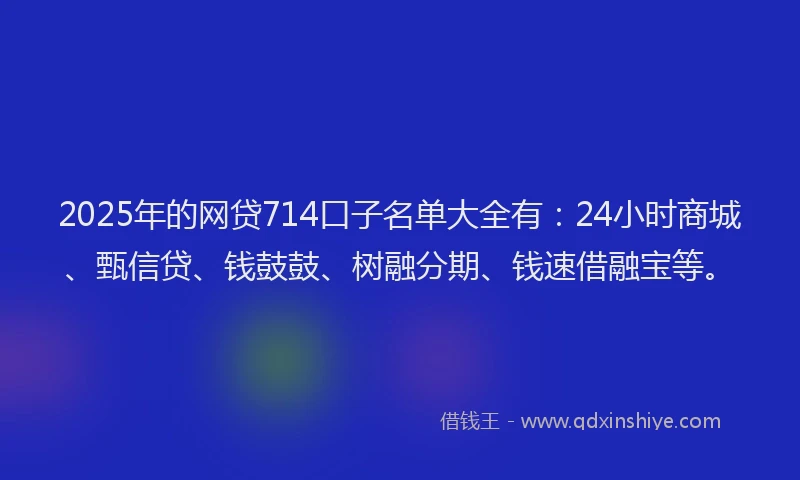 2025年的网贷714口子名单大全有：24小时商城、甄信贷、钱鼓鼓、树融分期、钱速借融宝等。