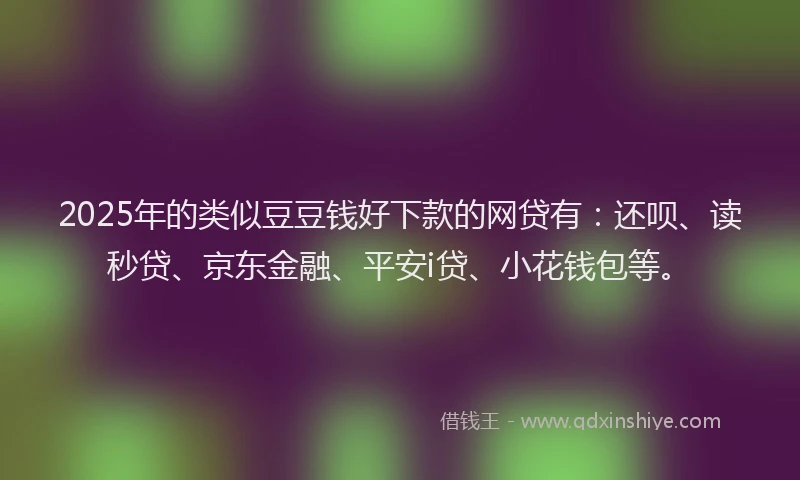 2025年的类似豆豆钱好下款的网贷有：还呗、读秒贷、京东金融、平安i贷、小花钱包等。