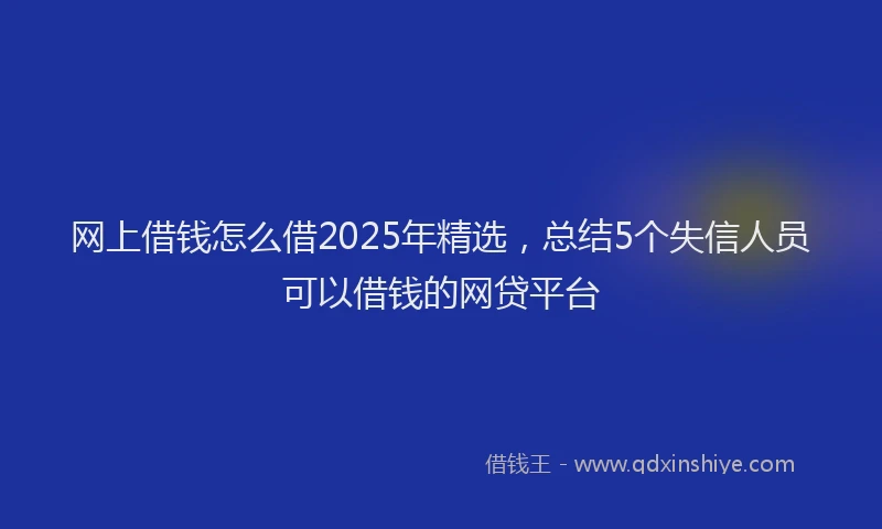 网上借钱怎么借2025年精选，总结5个失信人员可以借钱的网贷平台