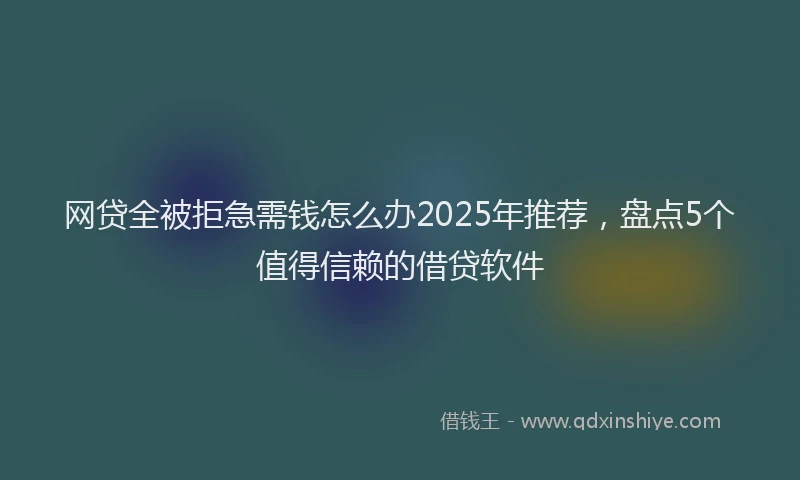 网贷全被拒急需钱怎么办2025年推荐，盘点5个值得信赖的借贷软件