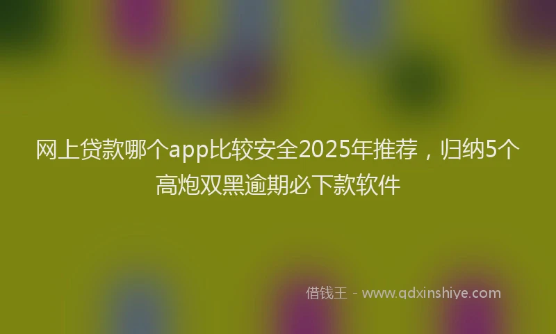 网上贷款哪个app比较安全2025年推荐，归纳5个高炮双黑逾期必下款软件