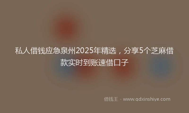 私人借钱应急泉州2025年精选，分享5个芝麻借款实时到账速借口子