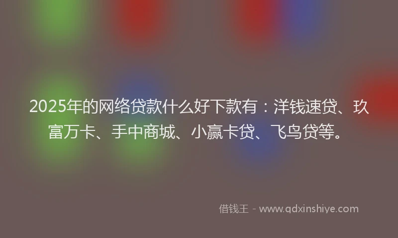 2025年的网络贷款什么好下款有：洋钱速贷、玖富万卡、手中商城、小赢卡贷、飞鸟贷等。