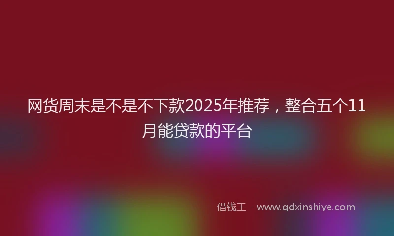 网货周末是不是不下款2025年推荐，整合五个11月能贷款的平台