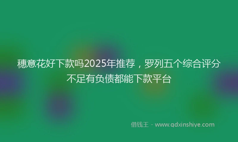穗意花好下款吗2025年推荐，罗列五个综合评分不足有负债都能下款平台