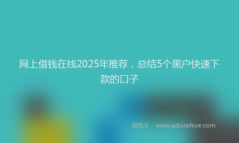 网上借钱在线2025年推荐，总结5个黑户快速下款的口子