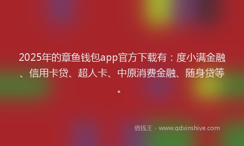 2025年的章鱼钱包app官方下载有：度小满金融、信用卡贷、超人卡、中原消费金融、随身贷等。