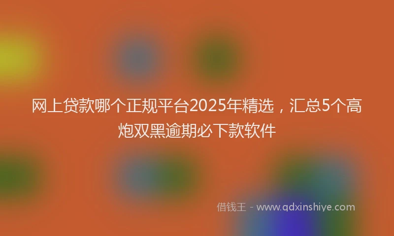 网上贷款哪个正规平台2025年精选，汇总5个高炮双黑逾期必下款软件