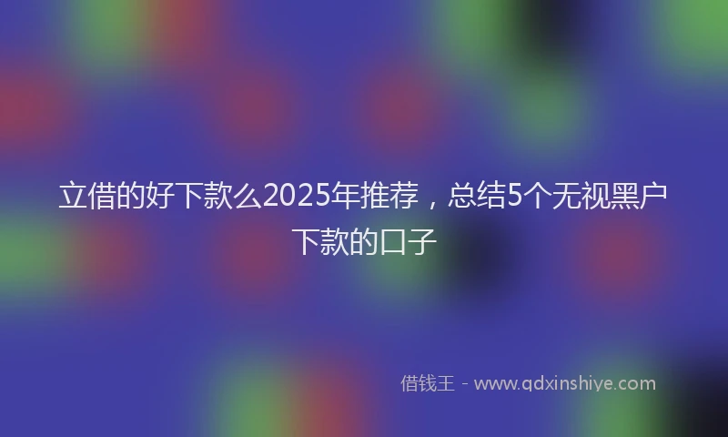 立借的好下款么2025年推荐，总结5个无视黑户下款的口子
